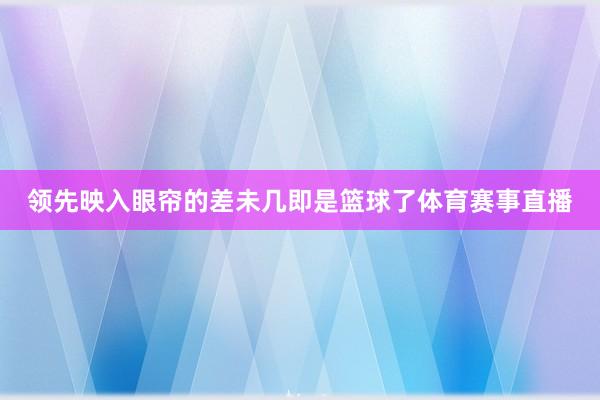 领先映入眼帘的差未几即是篮球了体育赛事直播