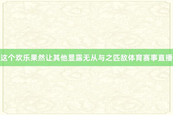 这个欢乐果然让其他显露无从与之匹敌体育赛事直播