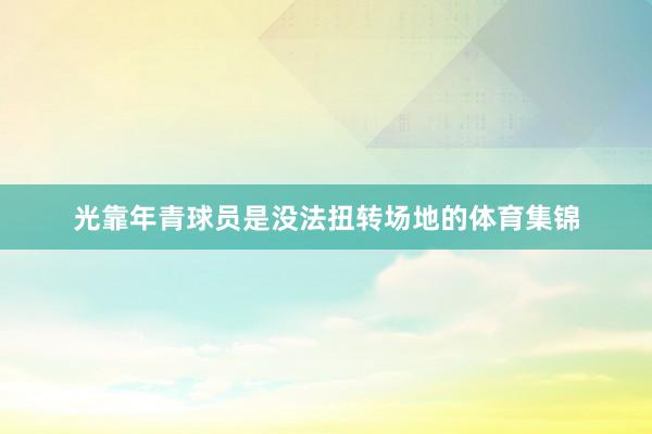 光靠年青球员是没法扭转场地的体育集锦