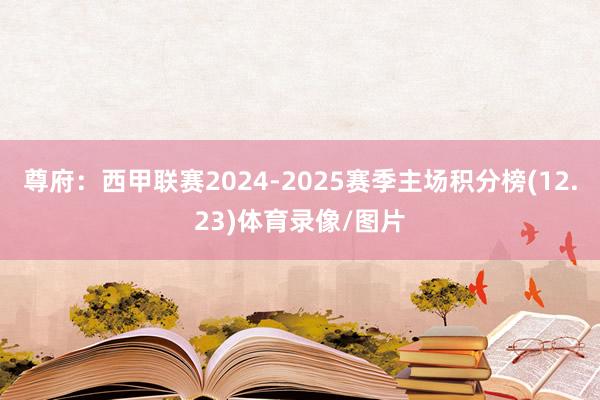 尊府：西甲联赛2024-2025赛季主场积分榜(12.23)体育录像/图片