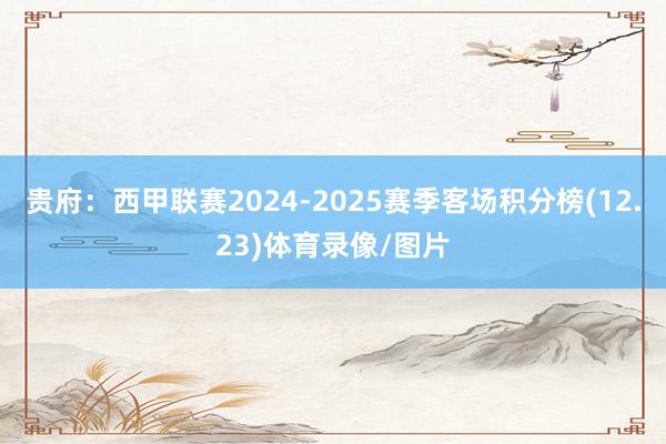 贵府：西甲联赛2024-2025赛季客场积分榜(12.23)体育录像/图片