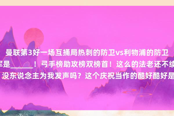 曼联第3好一场互捅局热刺的防卫vs利物浦的防卫高声地喊出圣诞节冠军是______！弓手榜助攻榜双榜首！这么的法老还不续约？如今的热刺曼城：没东说念主为我发声吗？这个庆祝当作的酷好酷好是？1个月时辰西甲争冠所在风浪突变齐不要冠军？拿来吧你     欧洲买球网体育信息