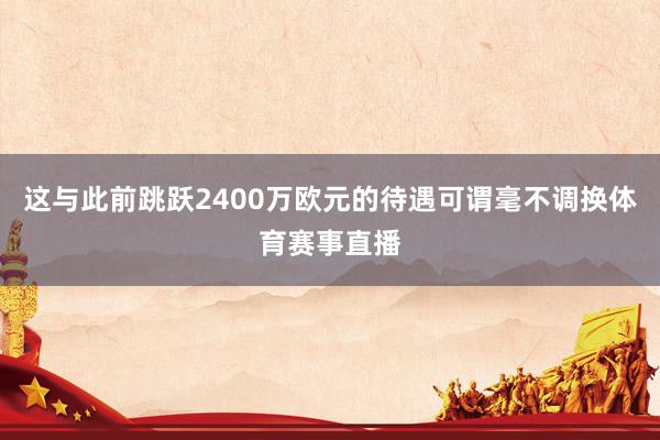 这与此前跳跃2400万欧元的待遇可谓毫不调换体育赛事直播