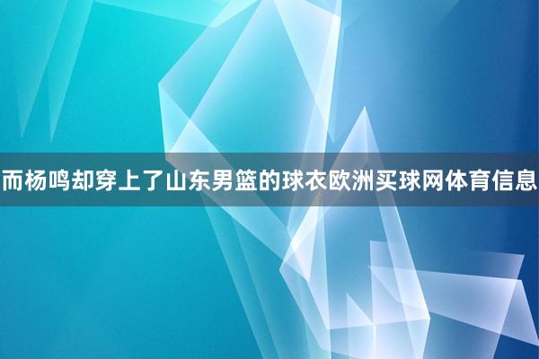 而杨鸣却穿上了山东男篮的球衣欧洲买球网体育信息