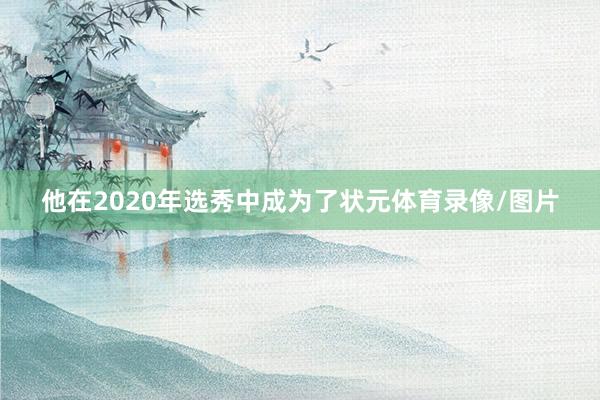 他在2020年选秀中成为了状元体育录像/图片