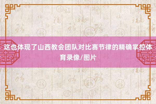 这也体现了山西教会团队对比赛节律的精确掌控体育录像/图片