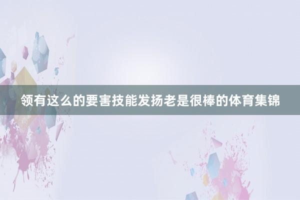 领有这么的要害技能发扬老是很棒的体育集锦