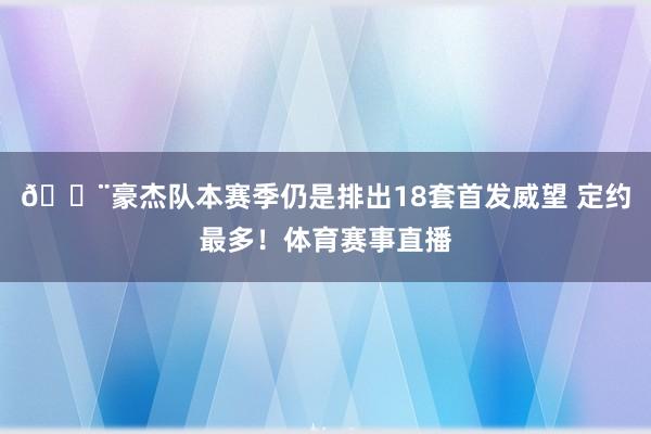 😨豪杰队本赛季仍是排出18套首发威望 定约最多！体育赛事直播