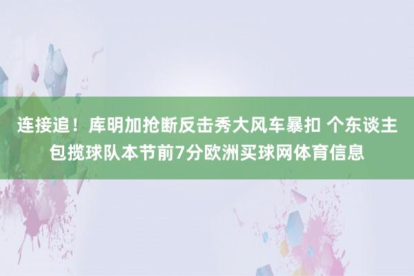 连接追！库明加抢断反击秀大风车暴扣 个东谈主包揽球队本节前7分欧洲买球网体育信息