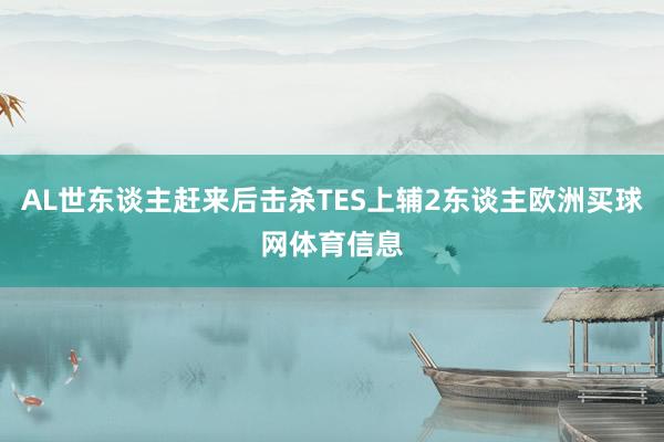 AL世东谈主赶来后击杀TES上辅2东谈主欧洲买球网体育信息