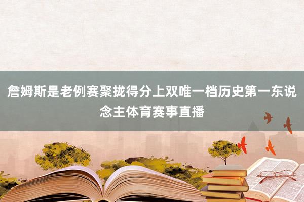 詹姆斯是老例赛聚拢得分上双唯一档历史第一东说念主体育赛事直播