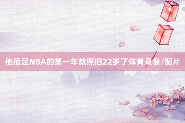 他插足NBA的第一年就照旧22岁了体育录像/图片