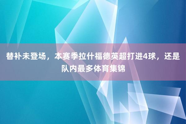 替补未登场，本赛季拉什福德英超打进4球，还是队内最多体育集锦