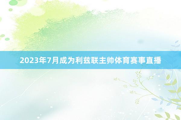 2023年7月成为利兹联主帅体育赛事直播