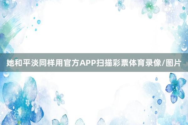 她和平淡同样用官方APP扫描彩票体育录像/图片