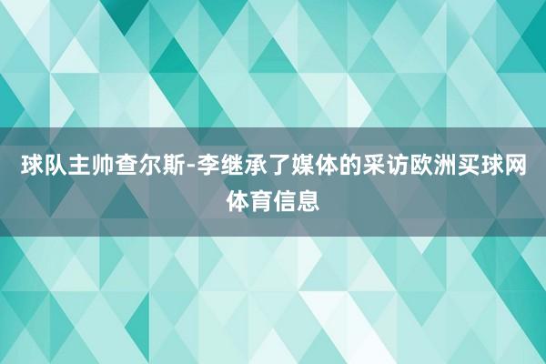 球队主帅查尔斯-李继承了媒体的采访欧洲买球网体育信息