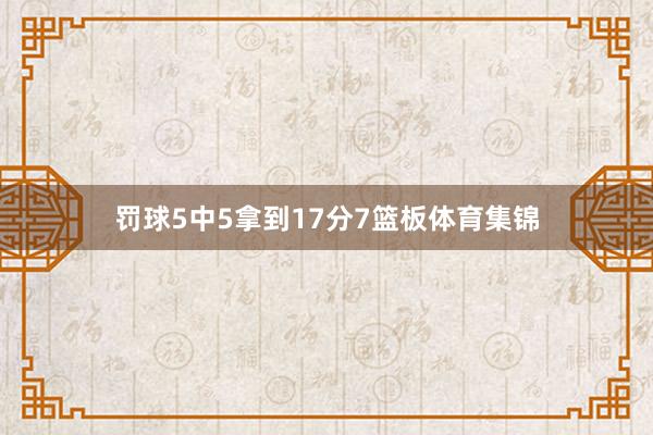 罚球5中5拿到17分7篮板体育集锦