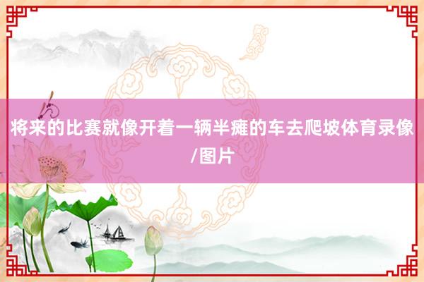 将来的比赛就像开着一辆半瘫的车去爬坡体育录像/图片