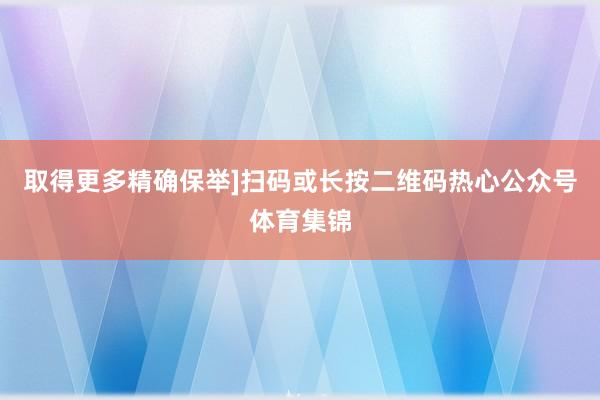 取得更多精确保举]扫码或长按二维码热心公众号体育集锦