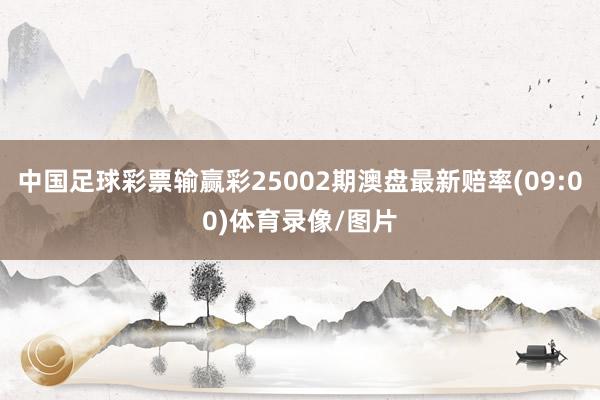 中国足球彩票输赢彩25002期澳盘最新赔率(09:00)体育录像/图片