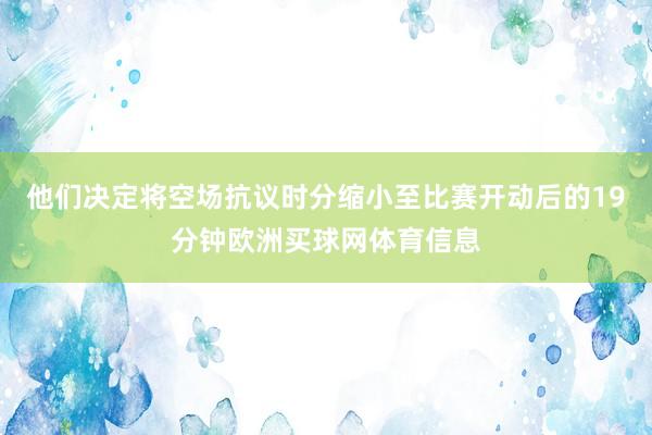 他们决定将空场抗议时分缩小至比赛开动后的19分钟欧洲买球网体育信息