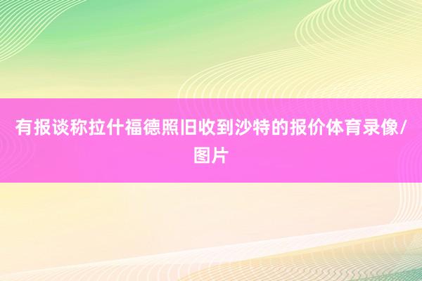 有报谈称拉什福德照旧收到沙特的报价体育录像/图片