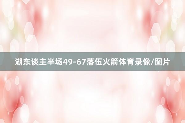湖东谈主半场49-67落伍火箭体育录像/图片