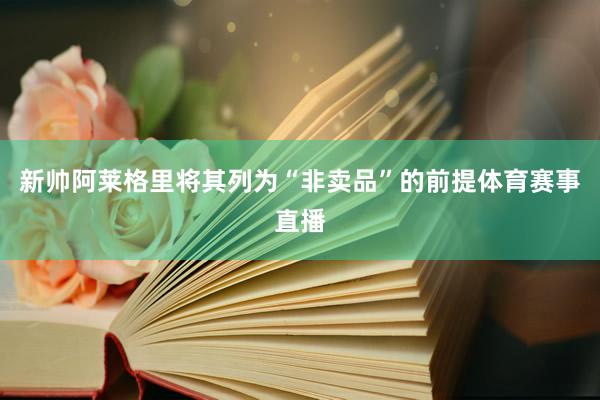 新帅阿莱格里将其列为“非卖品”的前提体育赛事直播